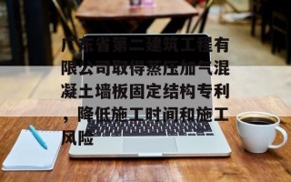 广东省第二建筑工程有限公司取得蒸压加气混凝土墙板固定结构专利，降低施工时间和施工风险