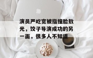 演员严屹宽被指撞脸敖光，饺子导演成功的另一面，很多人不知道