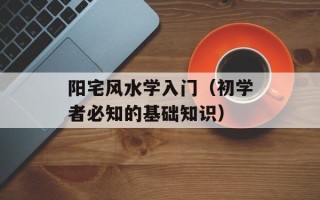 阳宅风水学入门（初学者必知的基础知识）