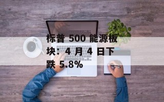 标普 500 能源板块：4 月 4 日下跌 5.8%