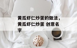 黄瓜虾仁炒蛋的做法，黄瓜虾仁炒蛋 创意名字
