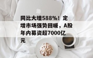 同比大增588％！定增市场强势回暖，A股年内募资超7000亿元