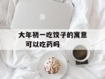 大年初一吃饺子的寓意   可以吃药吗