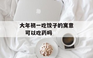 大年初一吃饺子的寓意   可以吃药吗