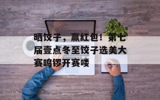 晒饺子，赢红包！第七届壹点冬至饺子选美大赛鸣锣开赛喽