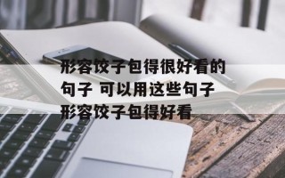 形容饺子包得很好看的句子 可以用这些句子形容饺子包得好看