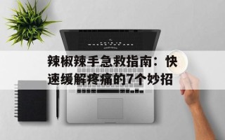 辣椒辣手急救指南：快速缓解疼痛的7个妙招