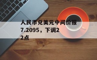 人民币兑美元中间价报7.2095，下调22点