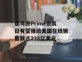 亚马逊Prime会员日有望推动美国在线销售额达238亿美元