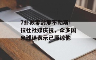 7扑救零封那不勒斯！拉杜社媒庆祝，众多国米球迷表示已原谅他