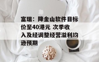 富瑞：降金山软件目标价至40港元 次季收入及经调整经营溢利均逊预期