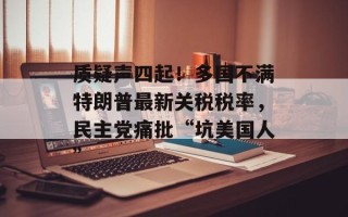 质疑声四起！多国不满特朗普最新关税税率，民主党痛批“坑美国人”