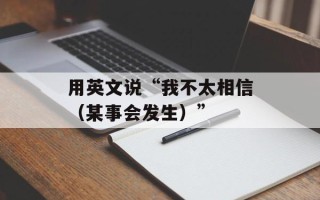 用英文说“我不太相信（某事会发生）”