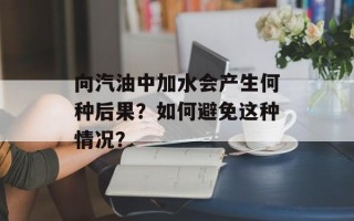 向汽油中加水会产生何种后果？如何避免这种情况？