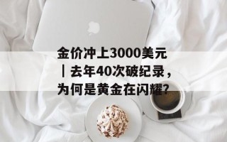 金价冲上3000美元｜去年40次破纪录，为何是黄金在闪耀？