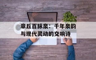 章丘百脉泉：千年泉韵与现代灵动的交响诗