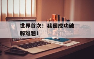 世界首次！我国成功破解难题！