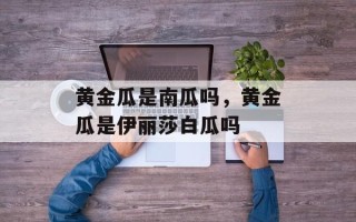 黄金瓜是南瓜吗，黄金瓜是伊丽莎白瓜吗