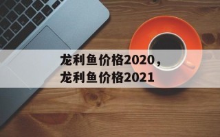 龙利鱼价格2020，龙利鱼价格2021
