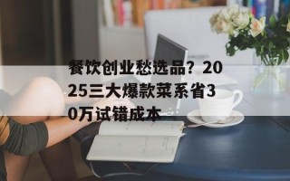餐饮创业愁选品？2025三大爆款菜系省30万试错成本