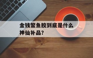 金钱鳘鱼胶到底是什么神仙补品？