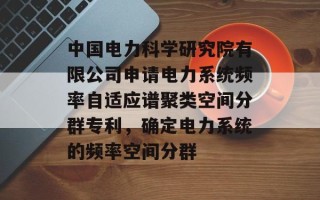 中国电力科学研究院有限公司申请电力系统频率自适应谱聚类空间分群专利，确定电力系统的频率空间分群
