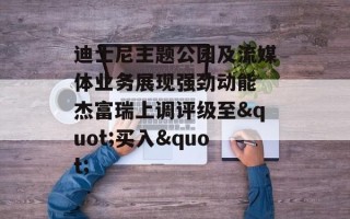 迪士尼主题公园及流媒体业务展现强劲动能 杰富瑞上调评级至"买入"