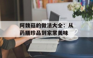 阿魏菇的做法大全：从药膳珍品到家常美味