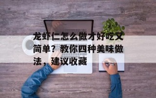 龙虾仁怎么做才好吃又简单？教你四种美味做法，建议收藏