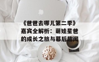 《爸爸去哪儿第二季》嘉宾全解析：萌娃星爸的成长之旅与幕后趣闻