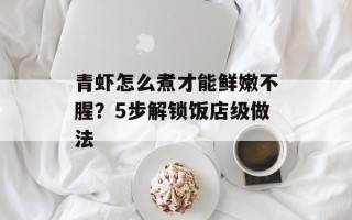 青虾怎么煮才能鲜嫩不腥？5步解锁饭店级做法