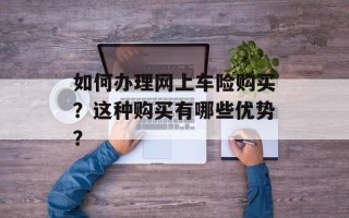 如何办理网上车险购买？这种购买有哪些优势？
