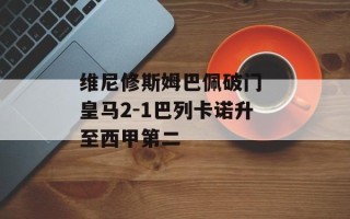 维尼修斯姆巴佩破门 皇马2-1巴列卡诺升至西甲第二
