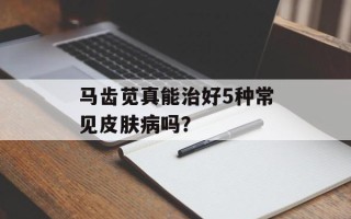 马齿苋真能治好5种常见皮肤病吗？