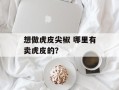 想做虎皮尖椒 哪里有卖虎皮的？