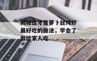 揭秘这才是萝卜丝炖虾最好吃的做法，学会了做给家人吃