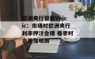 欧洲央行管委Vujcic：市场对欧洲央行利率押注合理 春季时会更加明朗