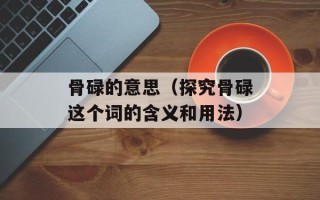 骨碌的意思（探究骨碌这个词的含义和用法）