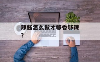 辣酱怎么做才够香够辣？