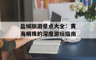 盐城旅游景点大全：黄海明珠的深度游玩指南