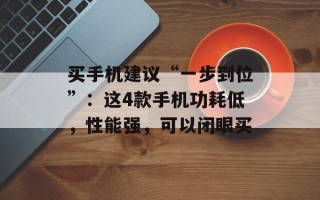 买手机建议“一步到位”：这4款手机功耗低，性能强，可以闭眼买