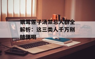 银耳莲子汤禁忌人群全解析：这三类人千万别随便喝