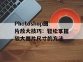 Photoshop图片放大技巧：轻松掌握放大图片尺寸的方法
