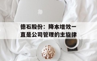 德石股份：降本增效一直是公司管理的主旋律