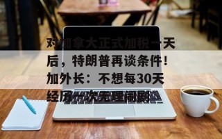 对加拿大正式加税一天后，特朗普再谈条件！加外长：不想每30天经历一次无理闹剧