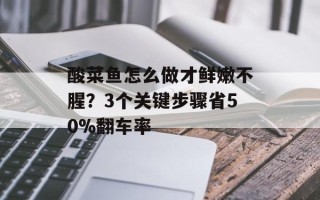 酸菜鱼怎么做才鲜嫩不腥？3个关键步骤省50%翻车率