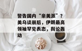 警告国内“亲美派”？美乌谈崩后，伊朗最高领袖罕见表态，舆论轰动