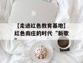 【走进红色教育基地】红色南庄的时代“新歌”