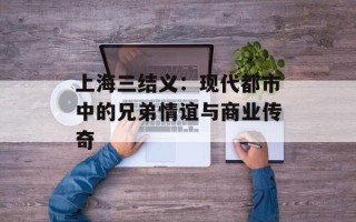 上海三结义：现代都市中的兄弟情谊与商业传奇