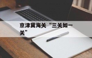 京津冀海关“三关如一关”